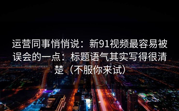 运营同事悄悄说：新91视频最容易被误会的一点：标题语气其实写得很清楚（不服你来试）