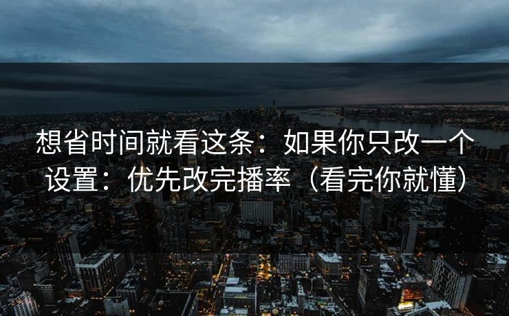 想省时间就看这条：如果你只改一个设置：优先改完播率（看完你就懂）