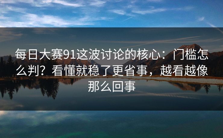 每日大赛91这波讨论的核心：门槛怎么判？看懂就稳了更省事，越看越像那么回事
