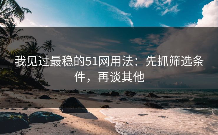 我见过最稳的51网用法：先抓筛选条件，再谈其他
