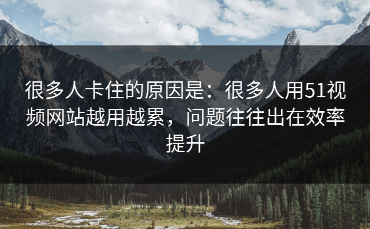 很多人卡住的原因是：很多人用51视频网站越用越累，问题往往出在效率提升