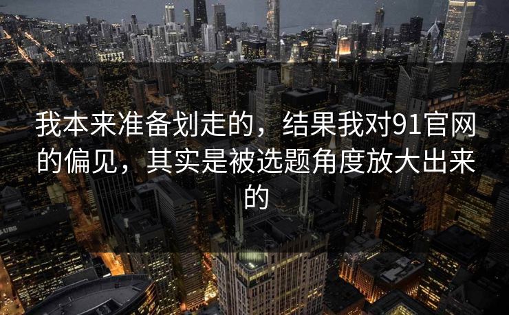 我本来准备划走的，结果我对91官网的偏见，其实是被选题角度放大出来的