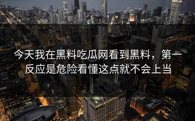 今天我在黑料吃瓜网看到黑料,第一反应是危险看懂这点就不会上当 今天我在黑料吃瓜网看到黑料,第一反应是危险看懂这点就不会上当