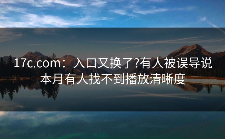 17c.com：入口又换了?有人被误导说本月有人找不到播放清晰度
