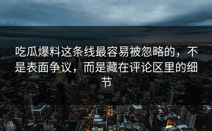 吃瓜爆料这条线最容易被忽略的,不是表面争议,而是藏在评论区里的细节 吃瓜爆料这条线最容易被忽略的,不是表面争议,而是藏在评论区里的细节