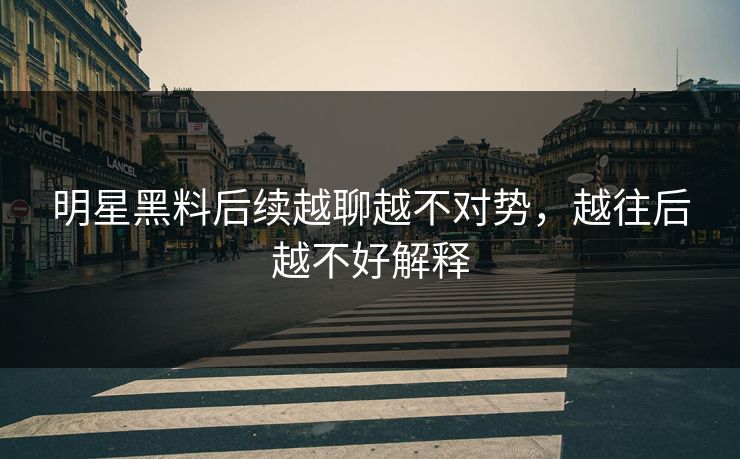 明星黑料后续越聊越不对势,越往后越不好解释 明星黑料后续越聊越不对势,越往后越不好解释