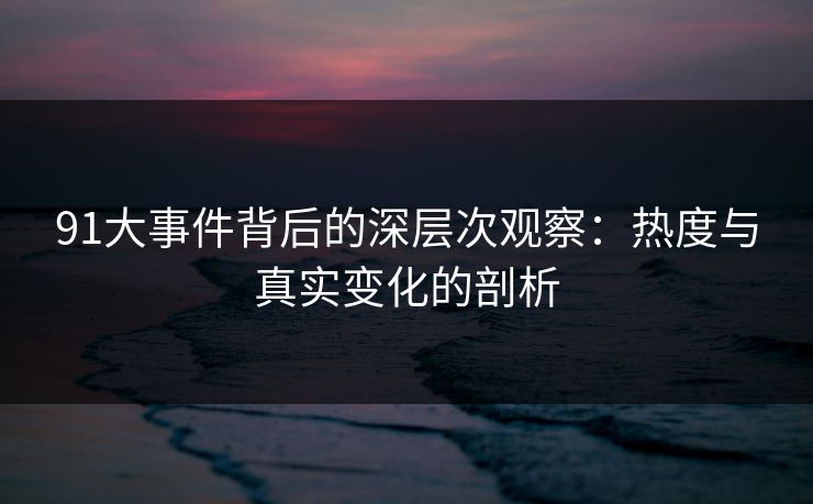 91大事件背后的深层次观察:热度与真实变化的剖析 91大事件背后的深层次观察:热度与真实变化的剖析