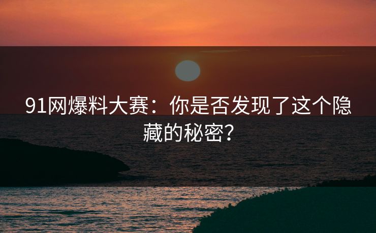 91网爆料大赛：你是否发现了这个隐藏的秘密？