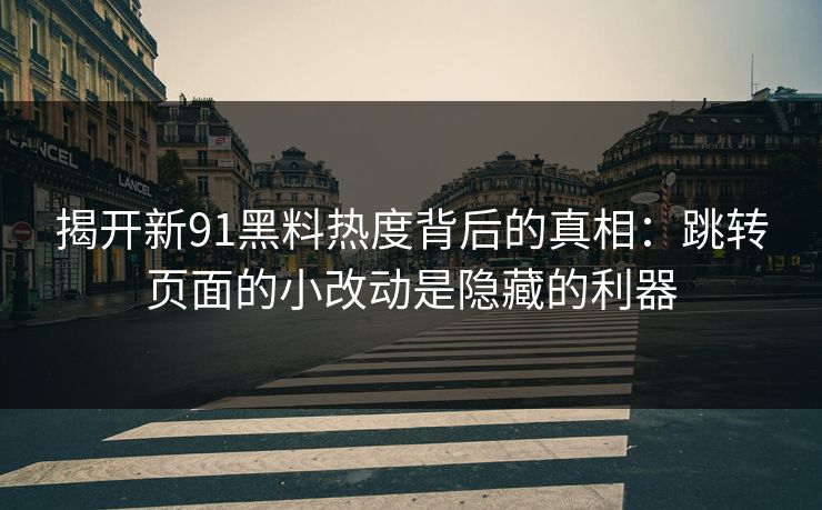 揭开新91黑料热度背后的真相：跳转页面的小改动是隐藏的利器