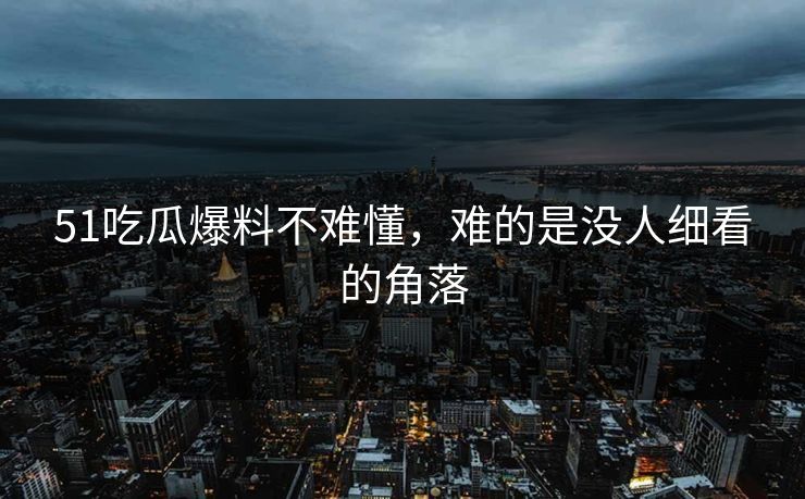 51吃瓜爆料不难懂，难的是没人细看的角落