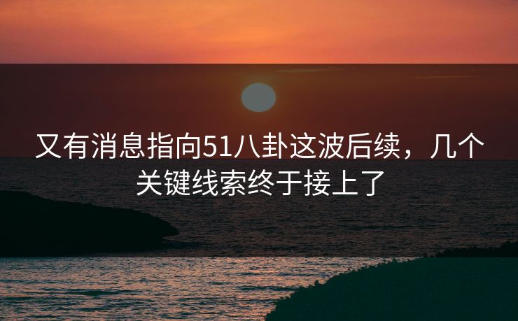 又有消息指向51八卦这波后续，几个关键线索终于接上了
