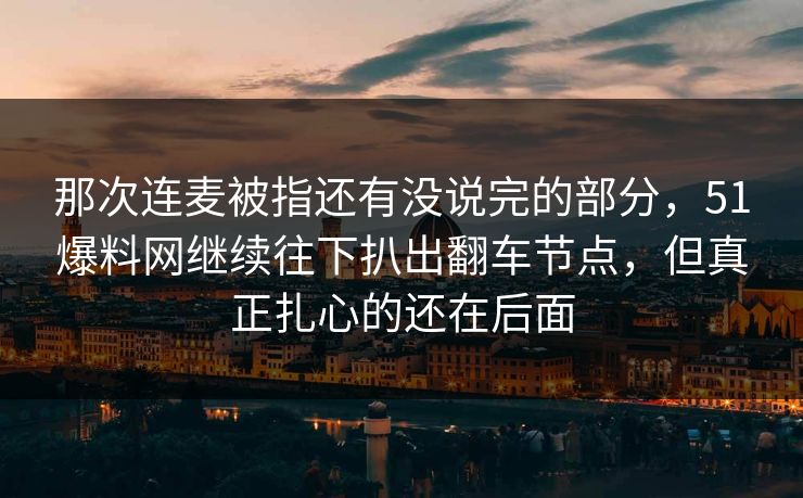 那次连麦被指还有没说完的部分，51爆料网继续往下扒出翻车节点，但真正扎心的还在后面