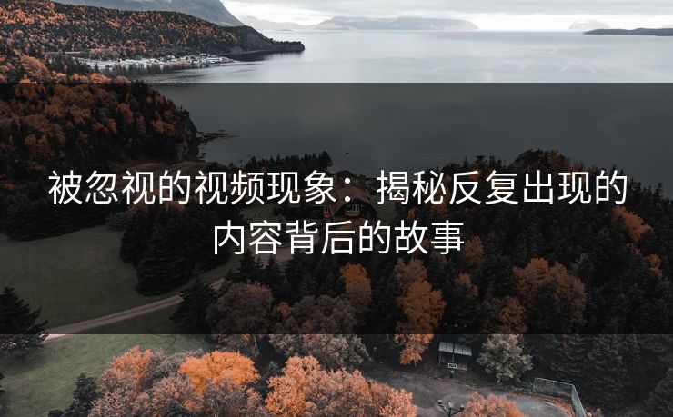 被忽视的视频现象：揭秘反复出现的内容背后的故事