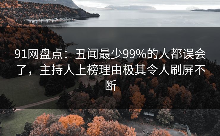 91网盘点：丑闻最少99%的人都误会了，主持人上榜理由极其令人刷屏不断
